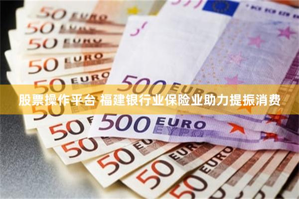 股票操作平台 福建银行业保险业助力提振消费