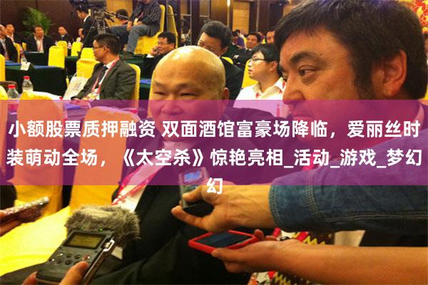 小额股票质押融资 双面酒馆富豪场降临，爱丽丝时装萌动全场，《太空杀》惊艳亮相_活动_游戏_梦幻