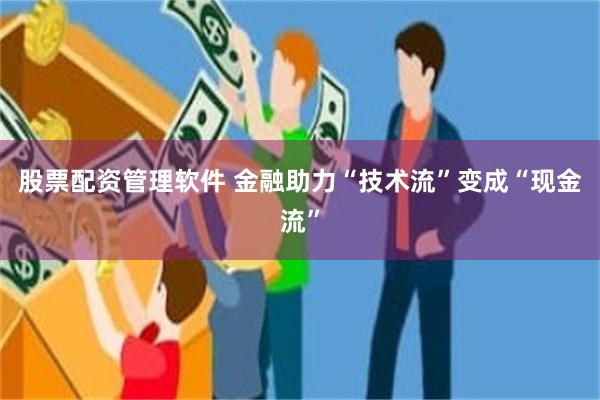 股票配资管理软件 金融助力“技术流”变成“现金流”