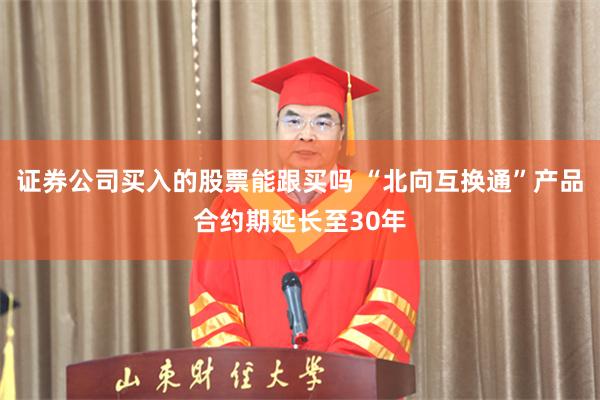证券公司买入的股票能跟买吗 “北向互换通”产品合约期延长至30年