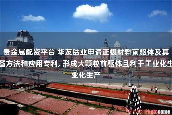 贵金属配资平台 华友钴业申请正极材料前驱体及其制备方法和应用专利, 形成大颗粒前驱体且利于工业化生产