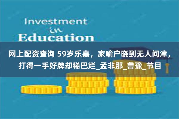 网上配资查询 59岁乐嘉，家喻户晓到无人问津，打得一手好牌却稀巴烂_孟非那_鲁豫_节目