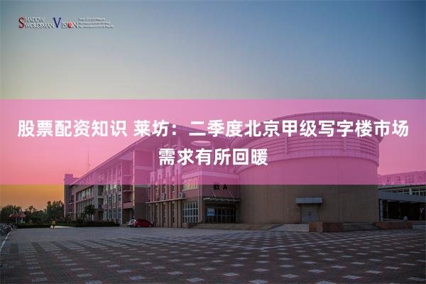 股票配资知识 莱坊：二季度北京甲级写字楼市场需求有所回暖