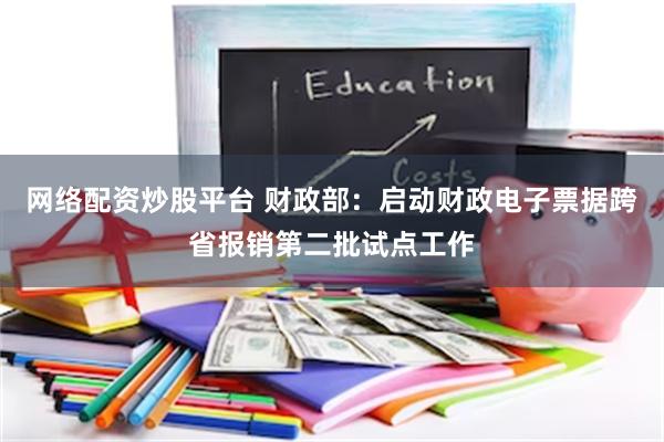 网络配资炒股平台 财政部：启动财政电子票据跨省报销第二批试点工作