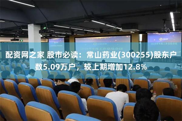 配资网之家 股市必读：常山药业(300255)股东户数5.09万户，较上期增加12.8%