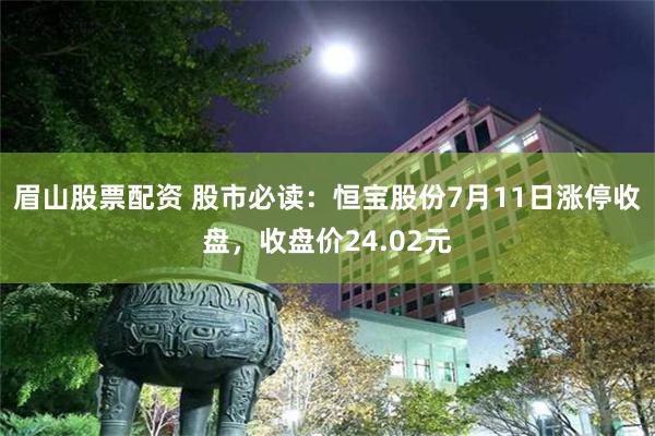 眉山股票配资 股市必读：恒宝股份7月11日涨停收盘，收盘价24.02元