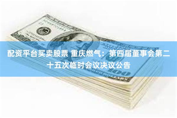 配资平台买卖股票 重庆燃气：第四届董事会第二十五次临时会议决议公告