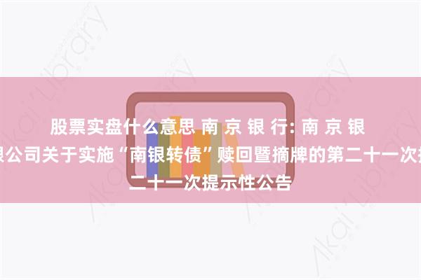 股票实盘什么意思 南 京 银 行: 南 京 银 行股份有限公司关于实施“南银转债”赎回暨摘牌的第二十一次提示性公告