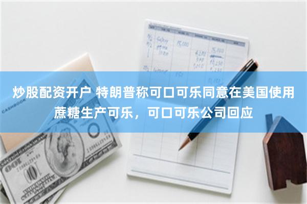 炒股配资开户 特朗普称可口可乐同意在美国使用蔗糖生产可乐，可口可乐公司回应