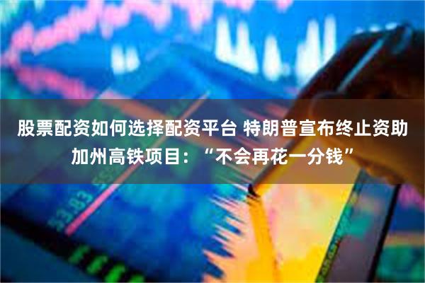 股票配资如何选择配资平台 特朗普宣布终止资助加州高铁项目：“不会再花一分钱”