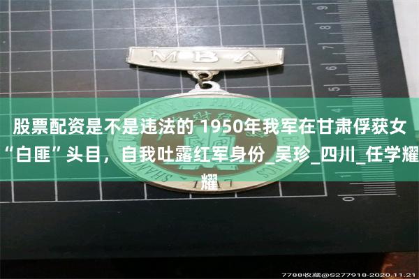 股票配资是不是违法的 1950年我军在甘肃俘获女“白匪”头目，自我吐露红军身份_吴珍_四川_任学耀