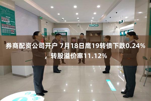 券商配资公司开户 7月18日鹰19转债下跌0.24%，转股溢价率11.12%