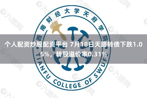 个人配资炒股配资平台 7月18日天路转债下跌1.05%，转股溢价率0.31%
