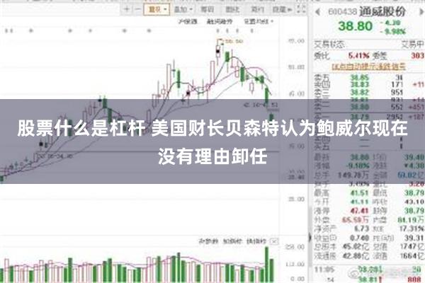 股票什么是杠杆 美国财长贝森特认为鲍威尔现在没有理由卸任