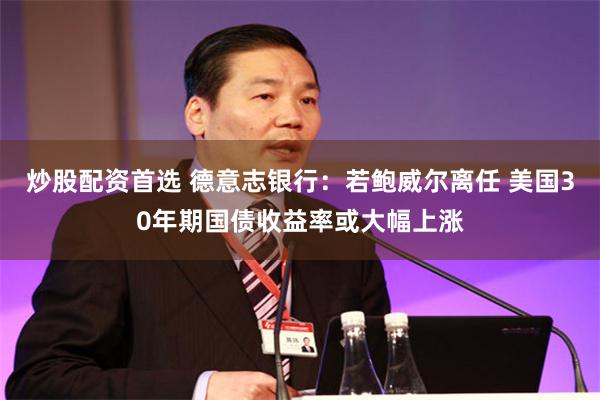 炒股配资首选 德意志银行：若鲍威尔离任 美国30年期国债收益率或大幅上涨