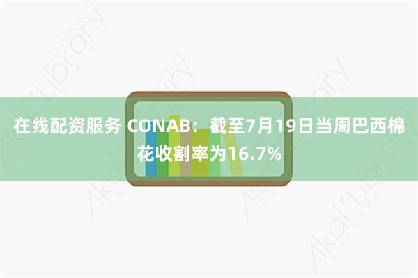 在线配资服务 CONAB：截至7月19日当周巴西棉花收割率为16.7%