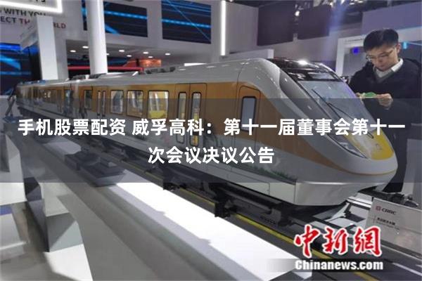 手机股票配资 威孚高科：第十一届董事会第十一次会议决议公告