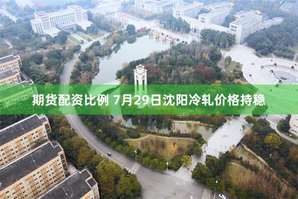 期货配资比例 7月29日沈阳冷轧价格持稳
