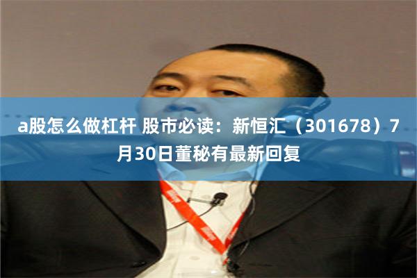 a股怎么做杠杆 股市必读：新恒汇（301678）7月30日董秘有最新回复
