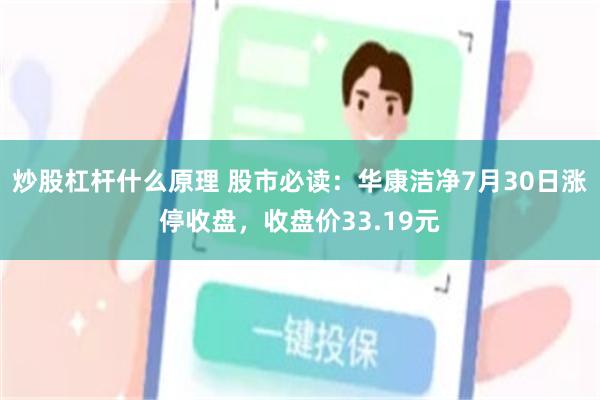 炒股杠杆什么原理 股市必读：华康洁净7月30日涨停收盘，收盘价33.19元
