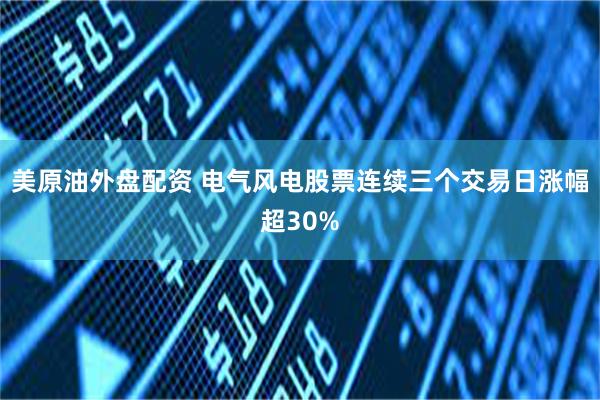 美原油外盘配资 电气风电股票连续三个交易日涨幅超30%