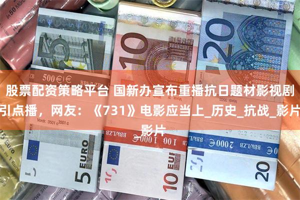 股票配资策略平台 国新办宣布重播抗日题材影视剧引点播，网友：《731》电影应当上_历史_抗战_影片
