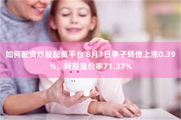 如何配资炒股配资平台 8月1日李子转债上涨0.39%，转股溢价率71.37%