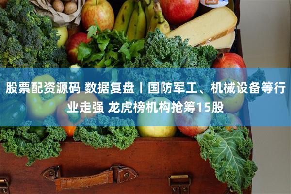 股票配资源码 数据复盘丨国防军工、机械设备等行业走强 龙虎榜机构抢筹15股
