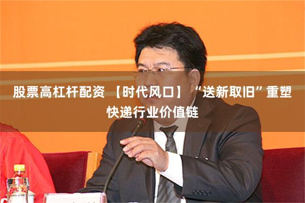 股票高杠杆配资 【时代风口】 “送新取旧”重塑快递行业价值链