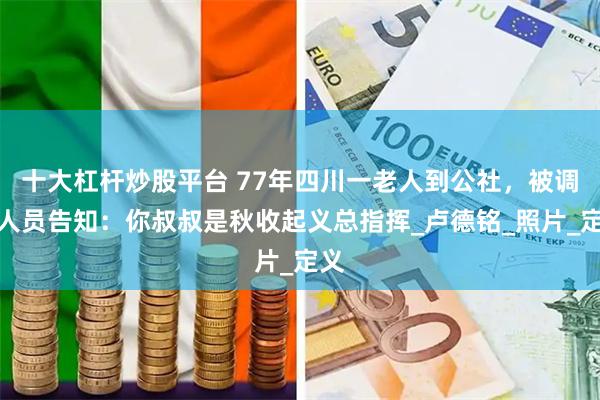 十大杠杆炒股平台 77年四川一老人到公社，被调查人员告知：你叔叔是秋收起义总指挥_卢德铭_照片_定义