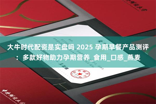 大牛时代配资是实盘吗 2025 孕期早餐产品测评：多款好物助力孕期营养_食用_口感_燕麦