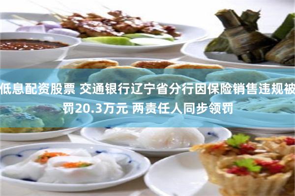 低息配资股票 交通银行辽宁省分行因保险销售违规被罚20.3万元 两责任人同步领罚