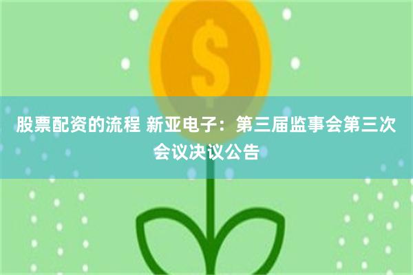 股票配资的流程 新亚电子：第三届监事会第三次会议决议公告