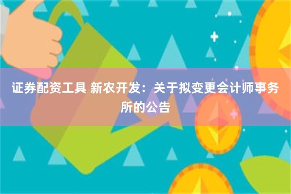 证券配资工具 新农开发：关于拟变更会计师事务所的公告