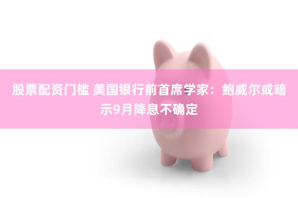 股票配资门槛 美国银行前首席学家：鲍威尔或暗示9月降息不确定