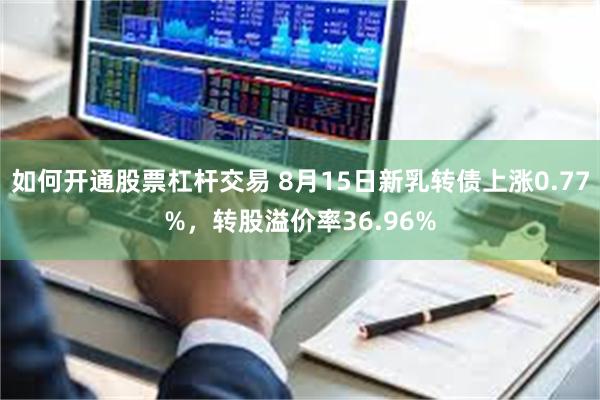如何开通股票杠杆交易 8月15日新乳转债上涨0.77%，转股溢价率36.96%