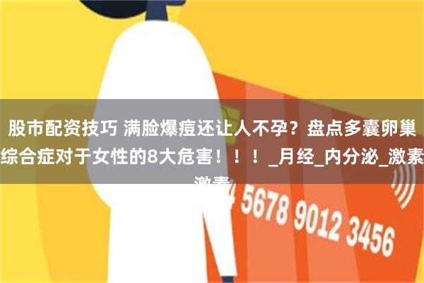 股市配资技巧 满脸爆痘还让人不孕？盘点多囊卵巢综合症对于女性的8大危害！！！_月经_内分泌_激素