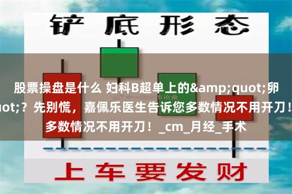 股票操盘是什么 妇科B超单上的&quot;卵巢囊肿&quot;？先别慌，嘉佩乐医生告诉您多数情况不用开刀！_cm_月经_手术