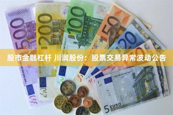 股市金融杠杆 川润股份：股票交易异常波动公告