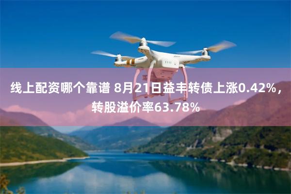 线上配资哪个靠谱 8月21日益丰转债上涨0.42%，转股溢价率63.78%