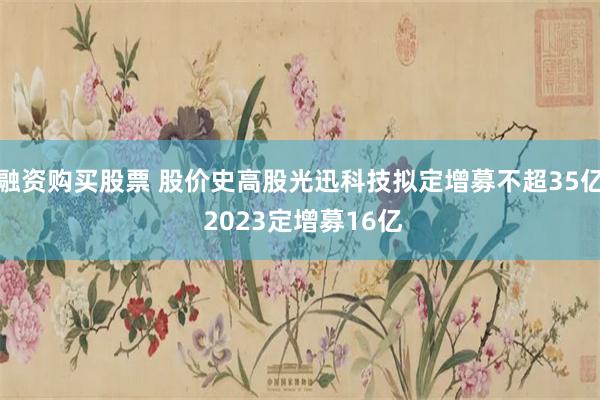 融资购买股票 股价史高股光迅科技拟定增募不超35亿 2023定增募16亿