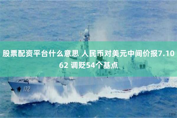 股票配资平台什么意思 人民币对美元中间价报7.1062 调贬54个基点