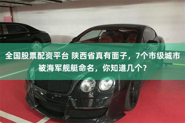 全国股票配资平台 陕西省真有面子，7个市级城市被海军舰艇命名，你知道几个？