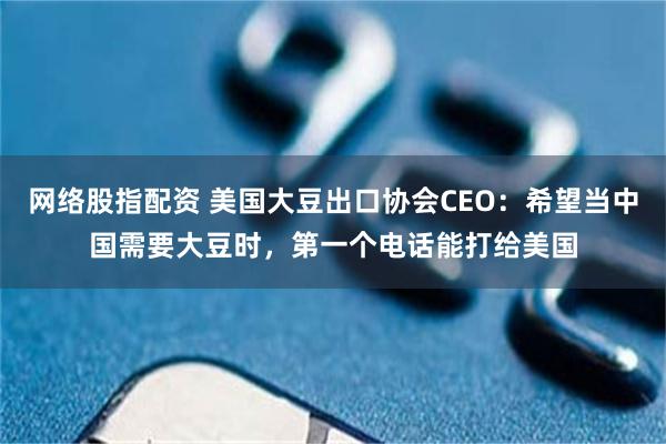 网络股指配资 美国大豆出口协会CEO：希望当中国需要大豆时，第一个电话能打给美国