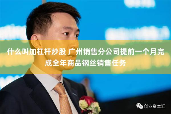 什么叫加杠杆炒股 广州销售分公司提前一个月完成全年商品钢丝销售任务