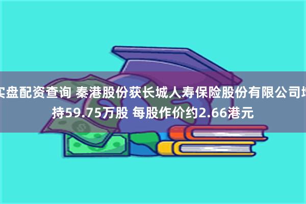 实盘配资查询 秦港股份获长城人寿保险股份有限公司增持59.75万股 每股作价约2.66港元