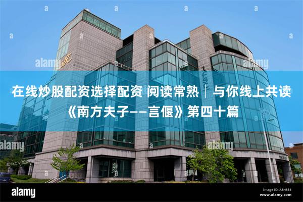 在线炒股配资选择配资 阅读常熟│与你线上共读《南方夫子——言偃》第四十篇