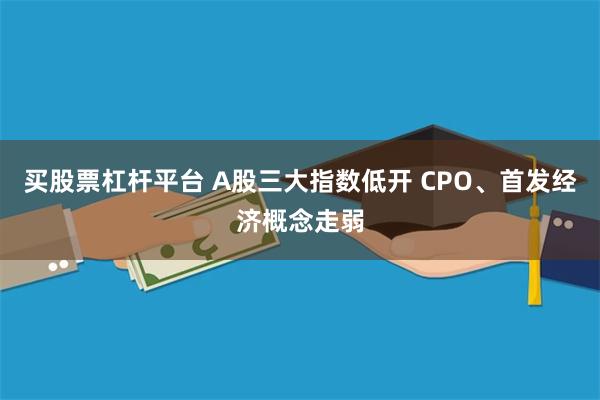 买股票杠杆平台 A股三大指数低开 CPO、首发经济概念走弱