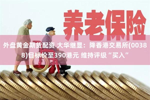 外盘黄金期货配资 大华继显：降香港交易所(00388)目标价至390港元 维持评级“买入”