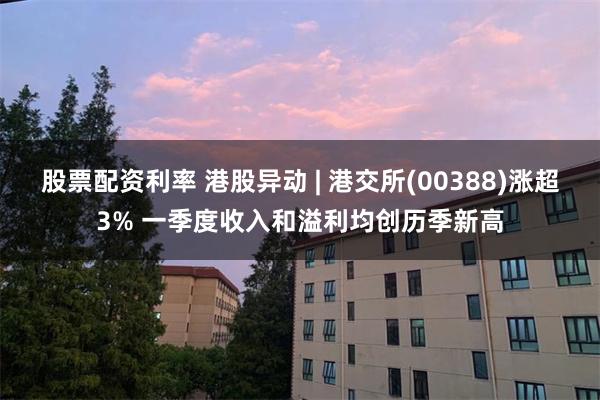 股票配资利率 港股异动 | 港交所(00388)涨超3% 一季度收入和溢利均创历季新高